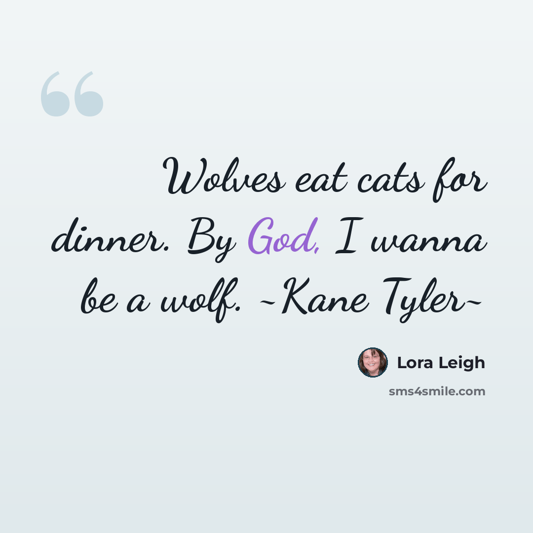 “Wolves eat cats for dinner. By God, I wanna be a wolf. ~Kane Tyler~” quote by Lora Leigh
