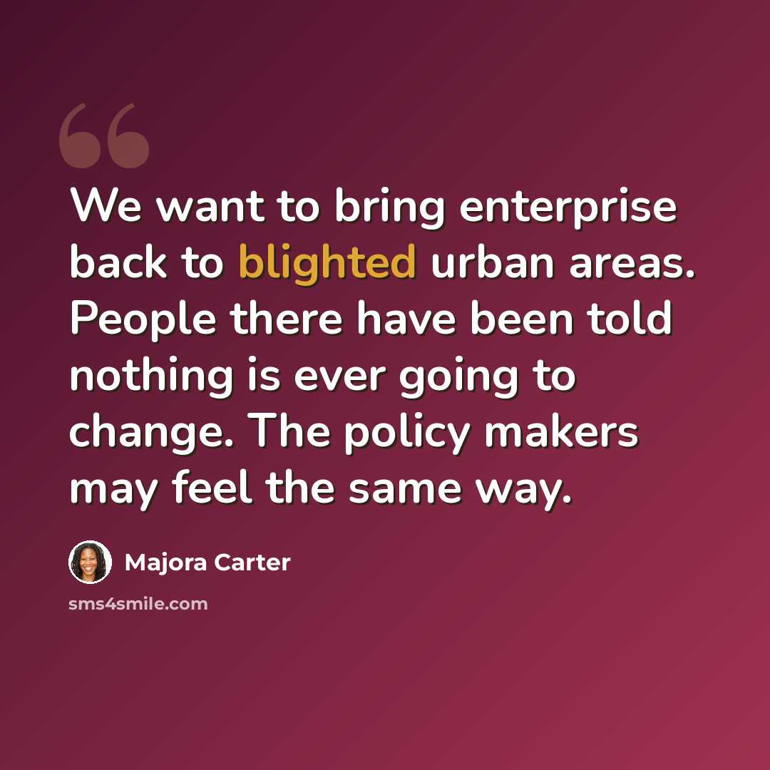 “We want to bring enterprise back to blighted urban areas. People there have been told nothing is ever going to change. The policy makers may feel the same way.” quote by Majora Carter