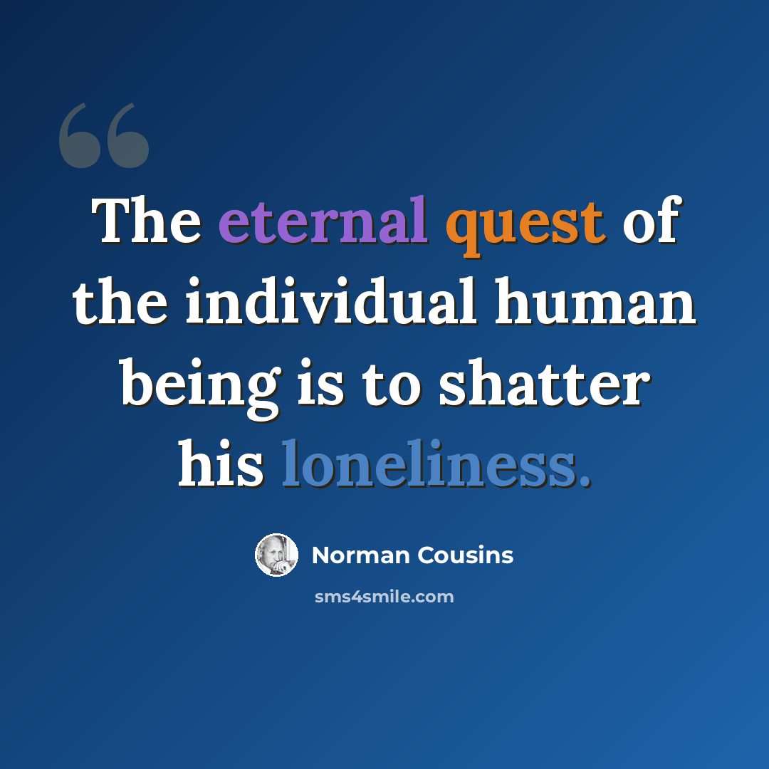 “The eternal quest of the individual human being is to shatter his loneliness.” quote by Norman Cousins