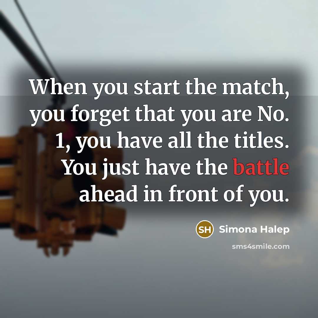 “When you start the match, you forget that you are No. 1, you have all the titles. You just have the battle ahead in front of you.” quote by Simona Halep