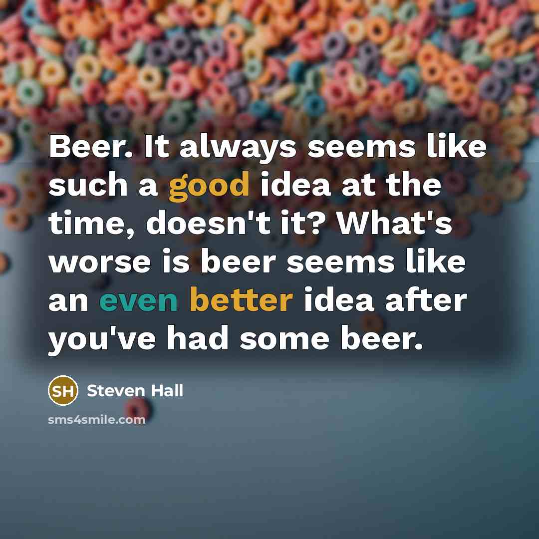 “Beer. It always seems like such a good idea at the time, doesn't it? What's worse is beer seems like an even better idea after you've had some beer.” quote by Steven Hall