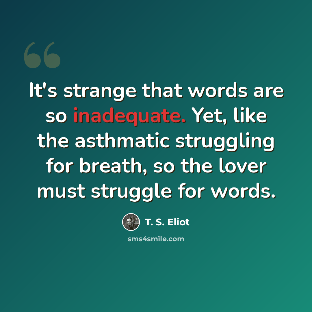 “It's strange that words are so inadequate. Yet, like the asthmatic struggling for breath, so the lover must struggle for words.” quote by T. S. Eliot