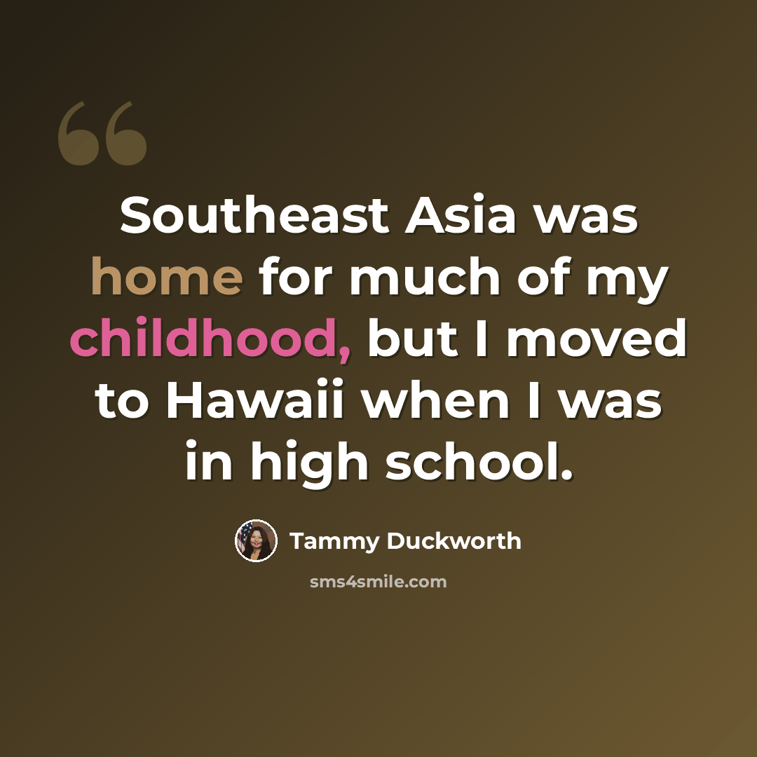 “Southeast Asia was home for much of my childhood, but I moved to Hawaii when I was in high school.” quote by Tammy Duckworth