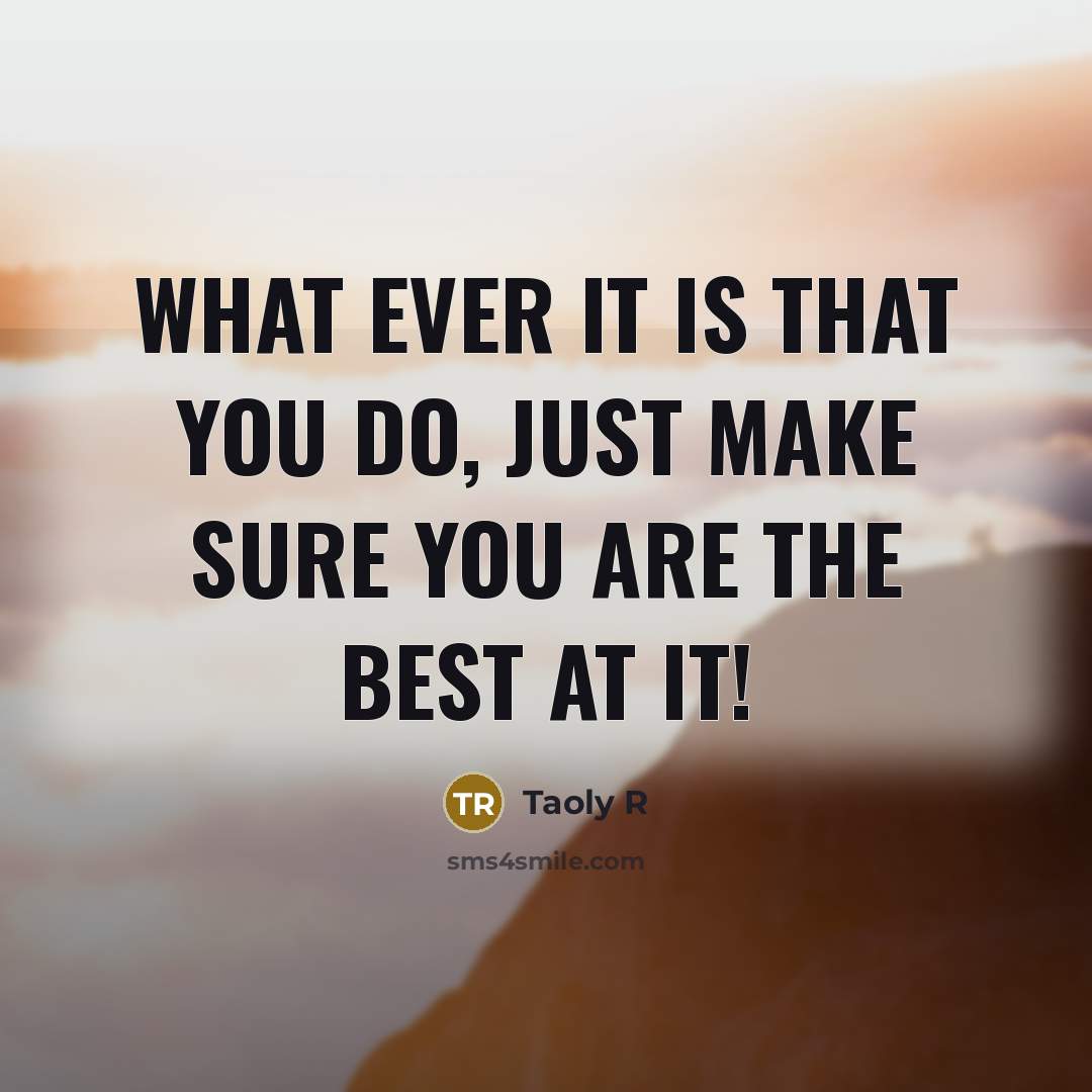 “What ever it is that you do, just make sure you are the best at it!” quote by Taoly R