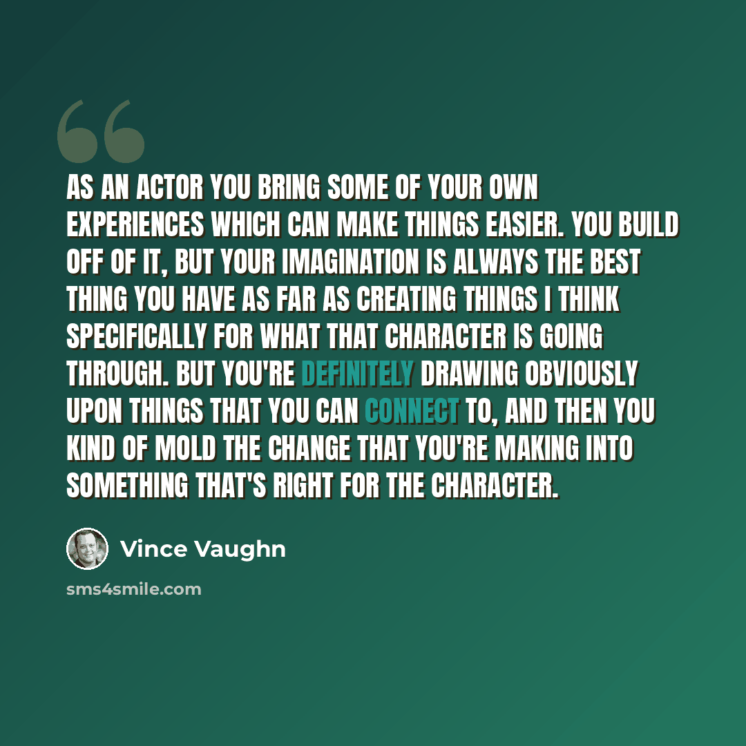 “As an actor you bring some of your own experiences which can make things easier. You build off of it, but your imagination is always the best thing you have as far as creating things I think specifically for what that character is going through. But you're definitely drawing obviously upon things…” quote by Vince Vaughn