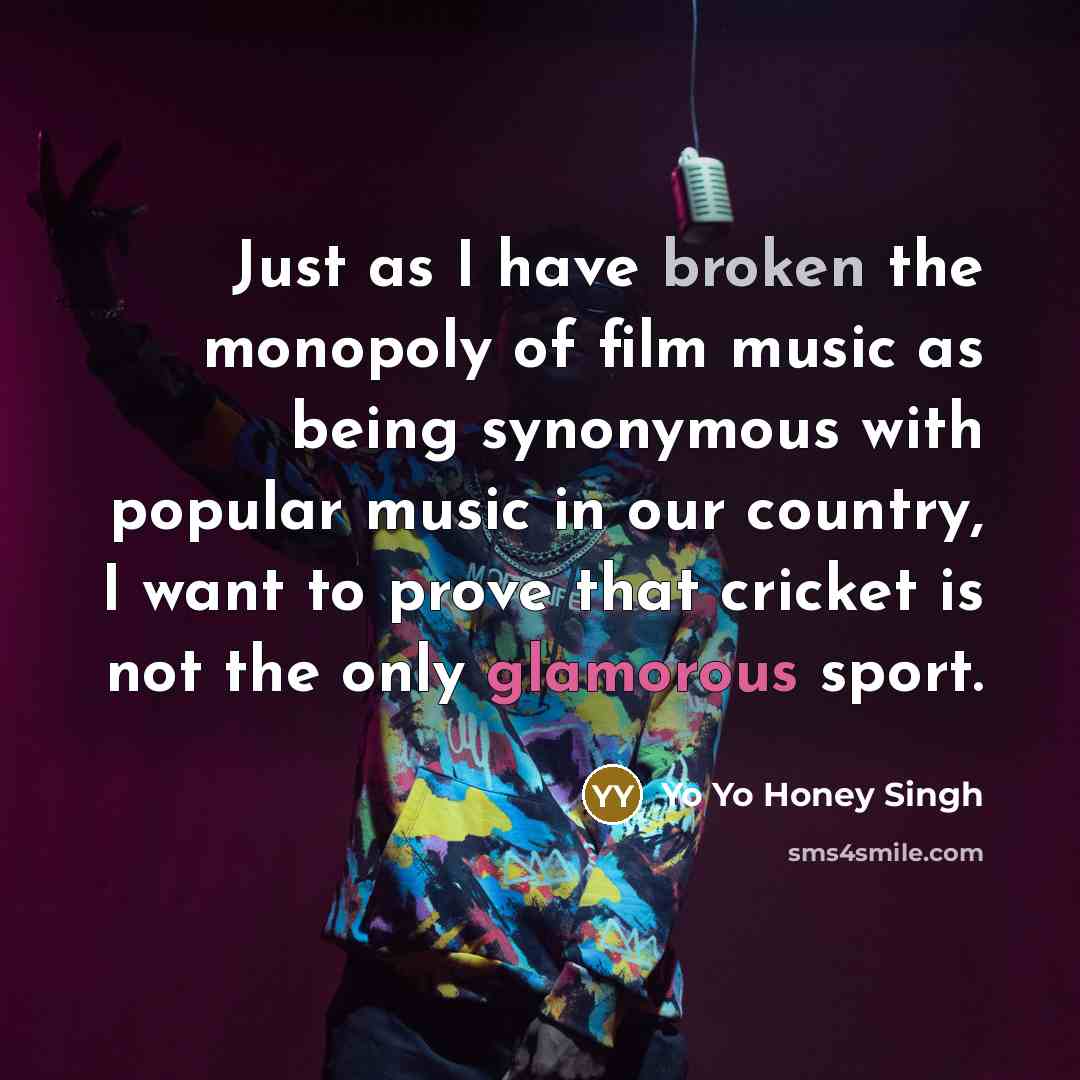 “Just as I have broken the monopoly of film music as being synonymous with popular music in our country, I want to prove that cricket is not the only glamorous sport.” quote by Yo Yo Honey Singh