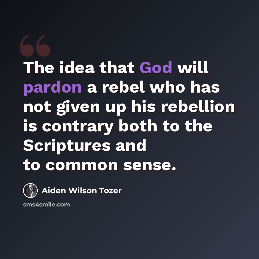 “The idea that God will pardon a rebel who has not given up his rebellion is contrary both to the Scriptures and to common sense.” quote by Aiden Wilson Tozer