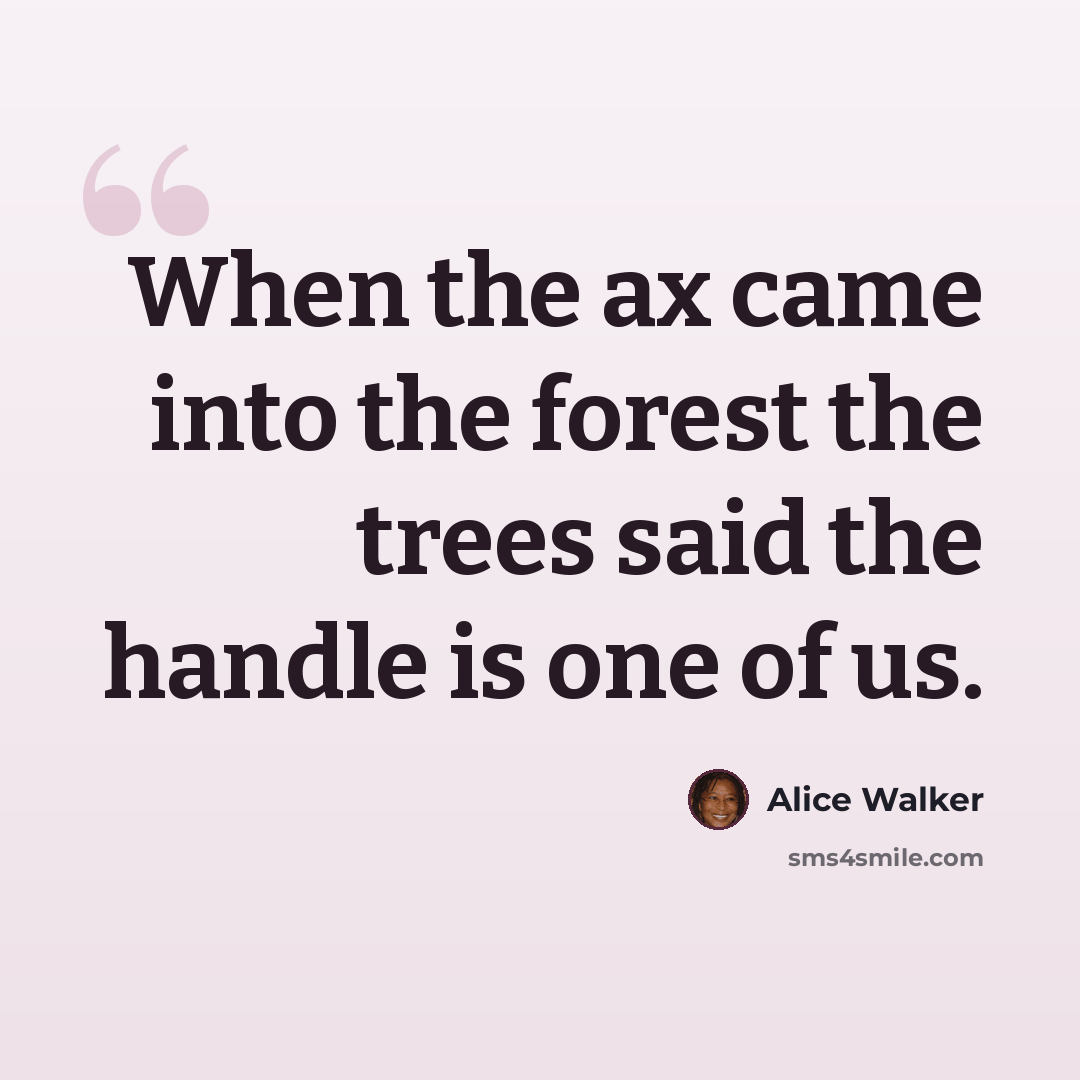 “When the ax came into the forest the trees said the handle is one of us.” quote by Alice Walker