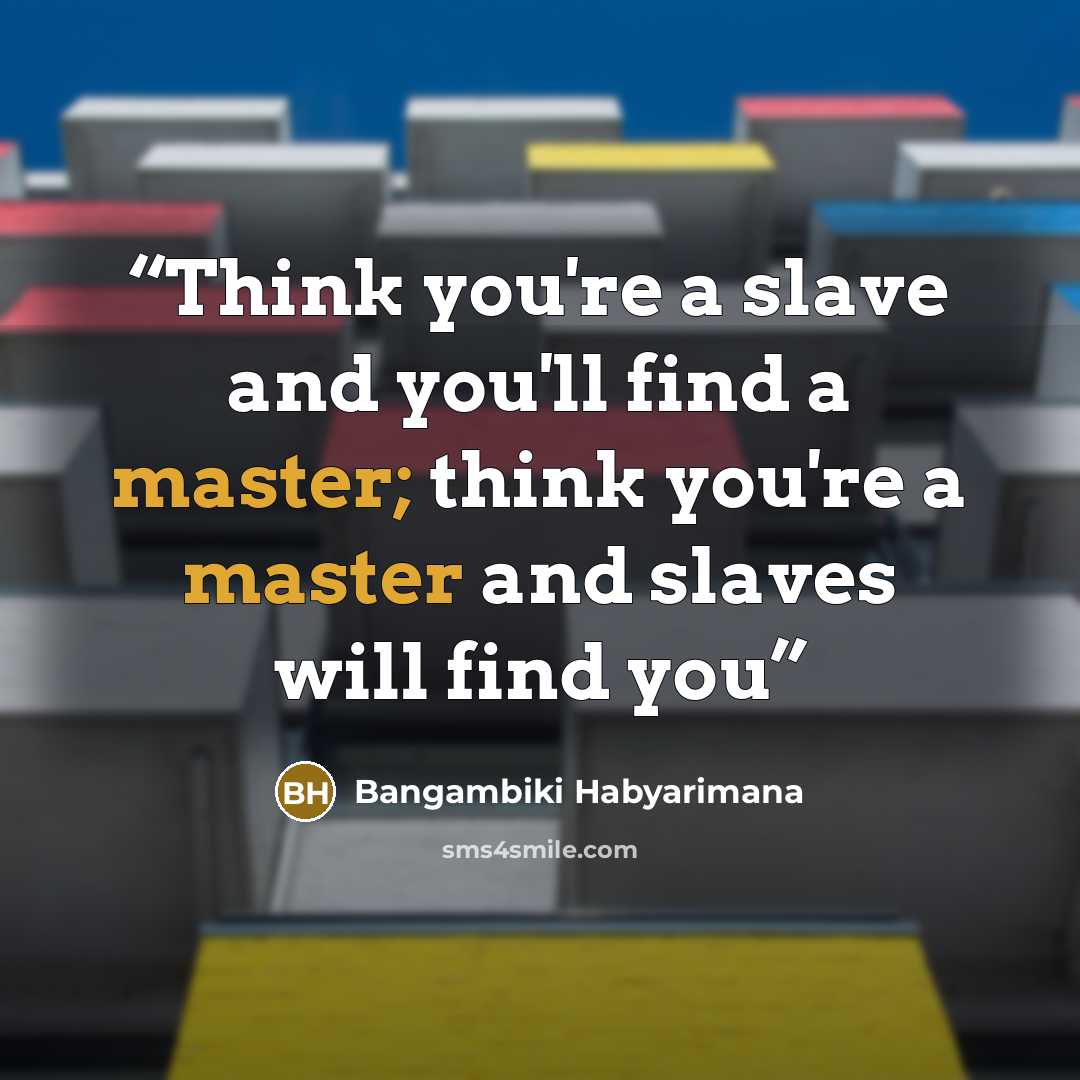 “Think you're a slave and you'll find a master; think you're a master and slaves will find you” quote by Bangambiki Habyarimana
