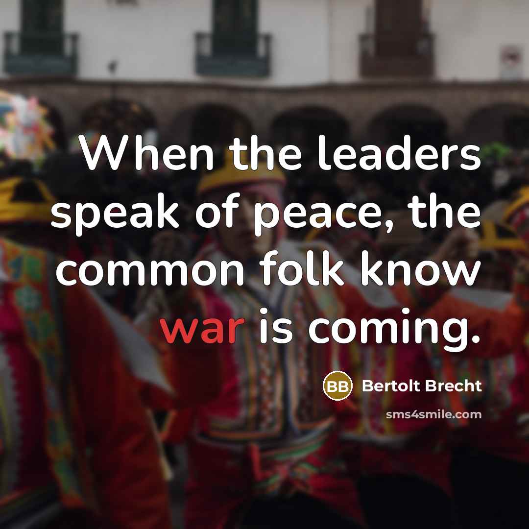 “When the leaders speak of peace, the common folk know war is coming.” quote by Bertolt Brecht