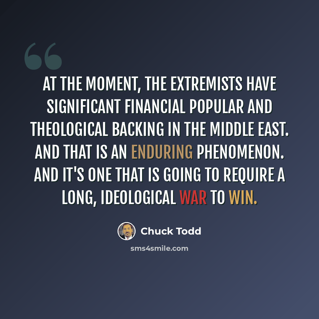 “At the moment, the extremists have significant financial popular and theological backing in the Middle East. And that is an enduring phenomenon. And it's one that is going to require a long, ideological war to win.” quote by Chuck Todd