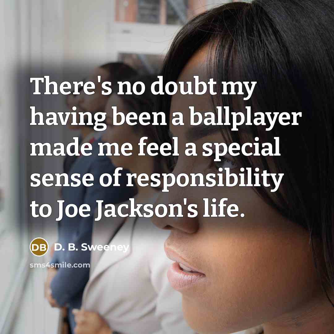 “There's no doubt my having been a ballplayer made me feel a special sense of responsibility to Joe Jackson's life.” quote by D. B. Sweeney