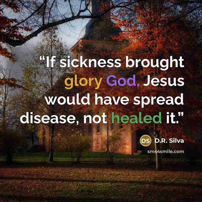 “If sickness brought glory God, Jesus would have spread disease, not healed it.” quote by D.R. Silva