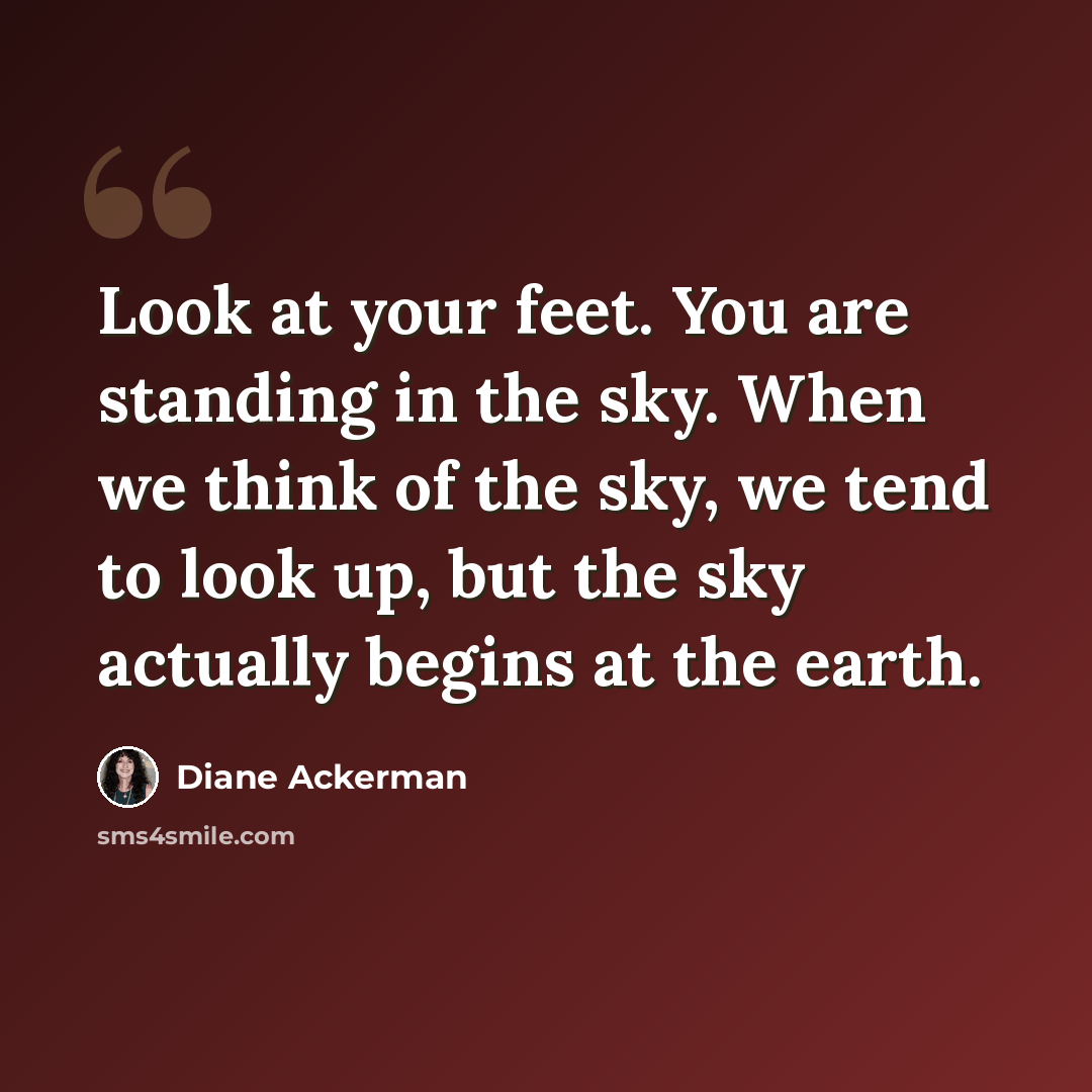 “Look at your feet. You are standing in the sky. When we think of the sky, we tend to look up, but the sky actually begins at the earth.” quote by Diane Ackerman