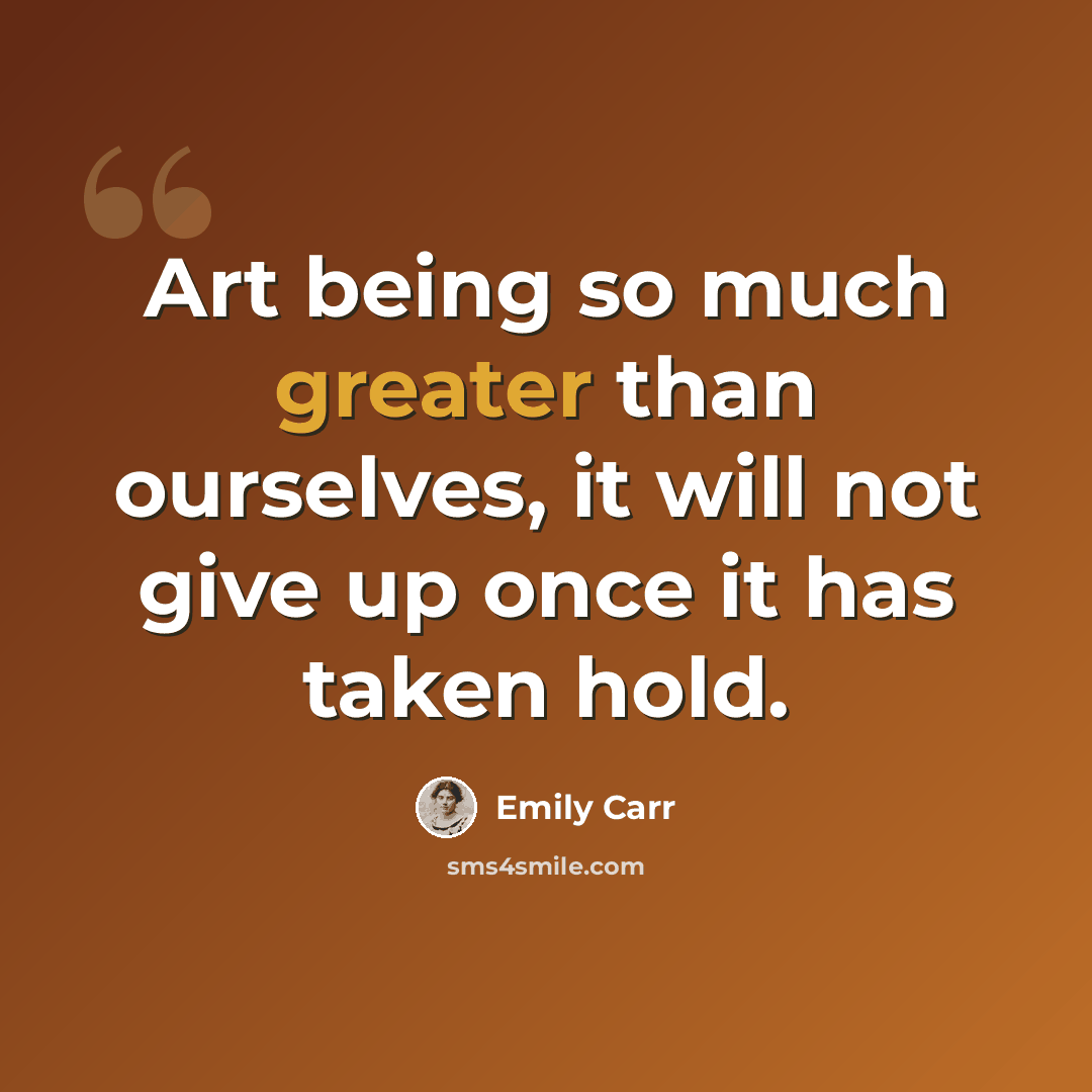 “Art being so much greater than ourselves, it will not give up once it has taken hold.” quote by Emily Carr