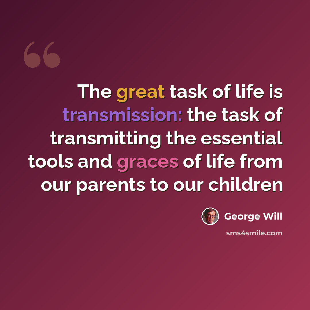 “The great task of life is transmission: the task of transmitting the essential tools and graces of life from our parents to our children” quote by George Will