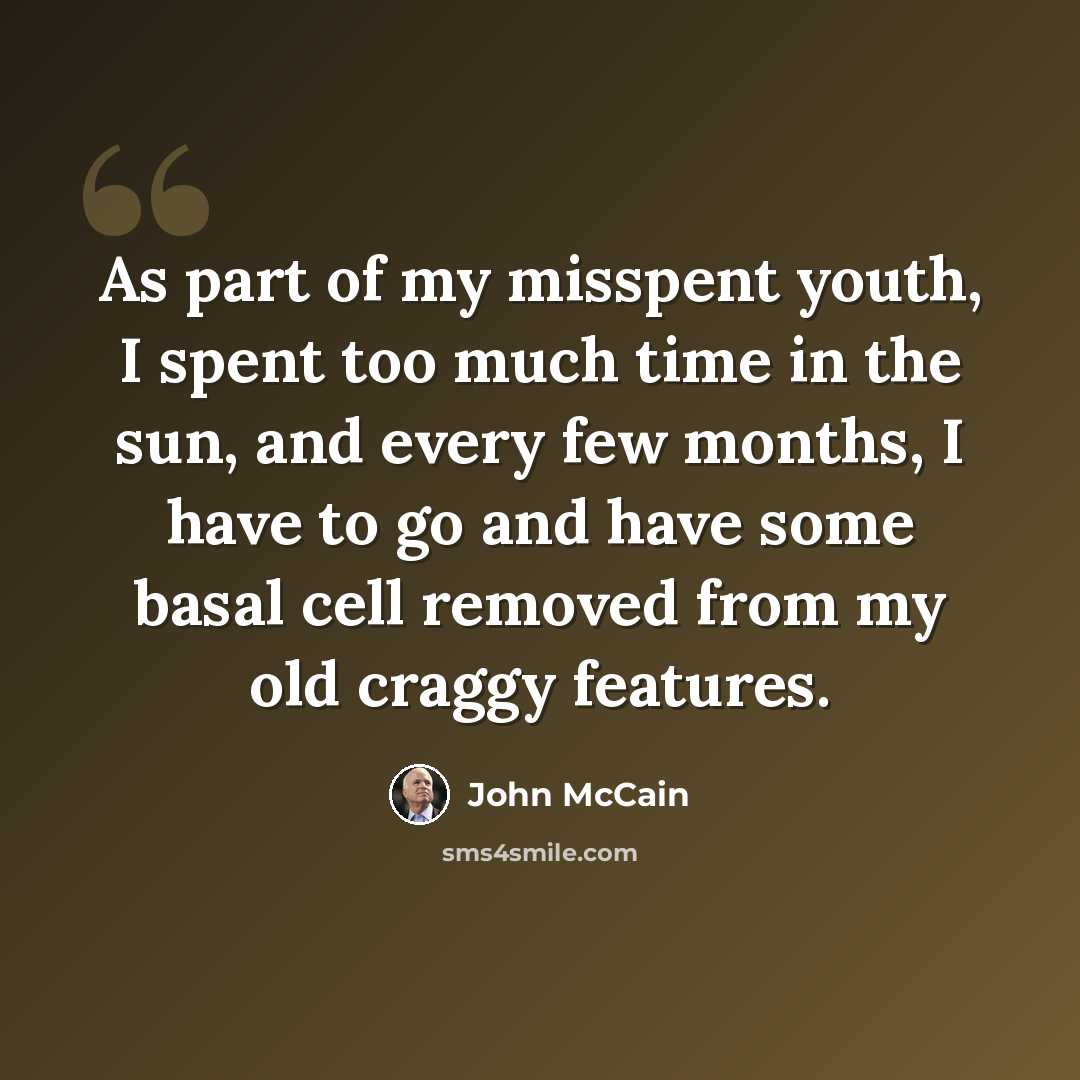 “As part of my misspent youth, I spent too much time in the sun, and every few months, I have to go and have some basal cell removed from my old craggy features.” quote by John McCain