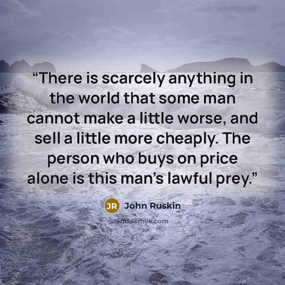 “There is scarcely anything in the world that some man cannot make a little worse, and sell a little more cheaply. The person who buys on price alone is this man's lawful prey.” quote by John Ruskin