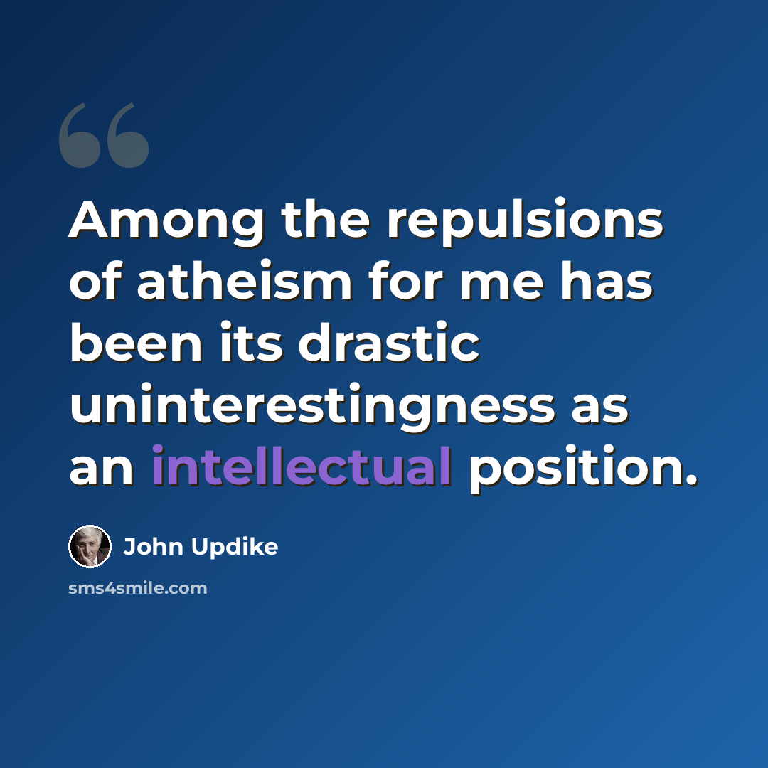 “Among the repulsions of atheism for me has been its drastic uninterestingness as an intellectual position.” quote by John Updike