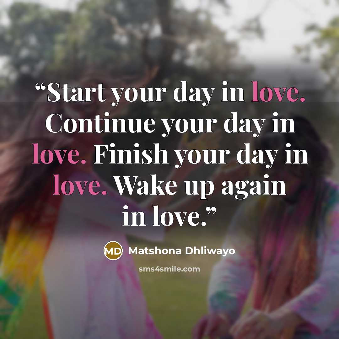 “Start your day in love. Continue your day in love. Finish your day in love. Wake up again in love.” quote by Matshona Dhliwayo
