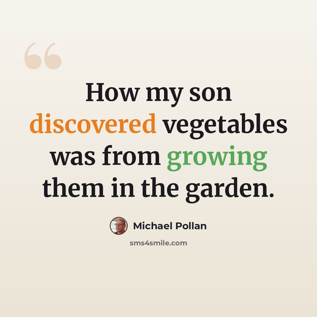 “How my son discovered vegetables was from growing them in the garden.” quote by Michael Pollan