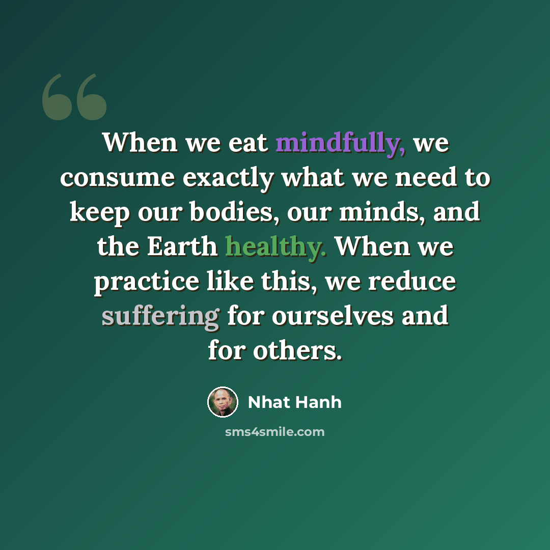 “When we eat mindfully, we consume exactly what we need to keep our bodies, our minds, and the Earth healthy. When we practice like this, we reduce suffering for ourselves and for others.” quote by Nhat Hanh