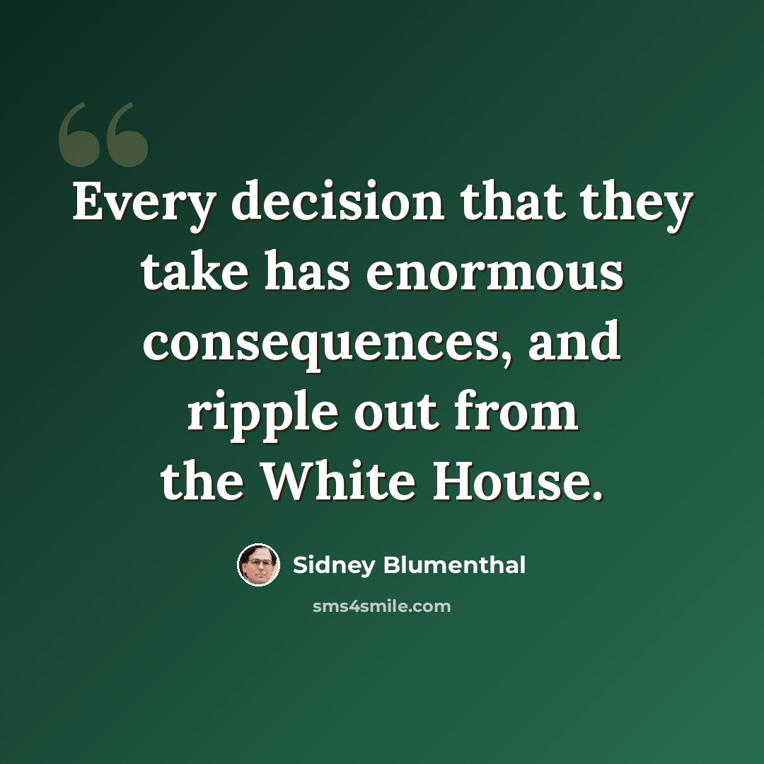 “Every decision that they take has enormous consequences, and ripple out from the White House.” quote by Sidney Blumenthal