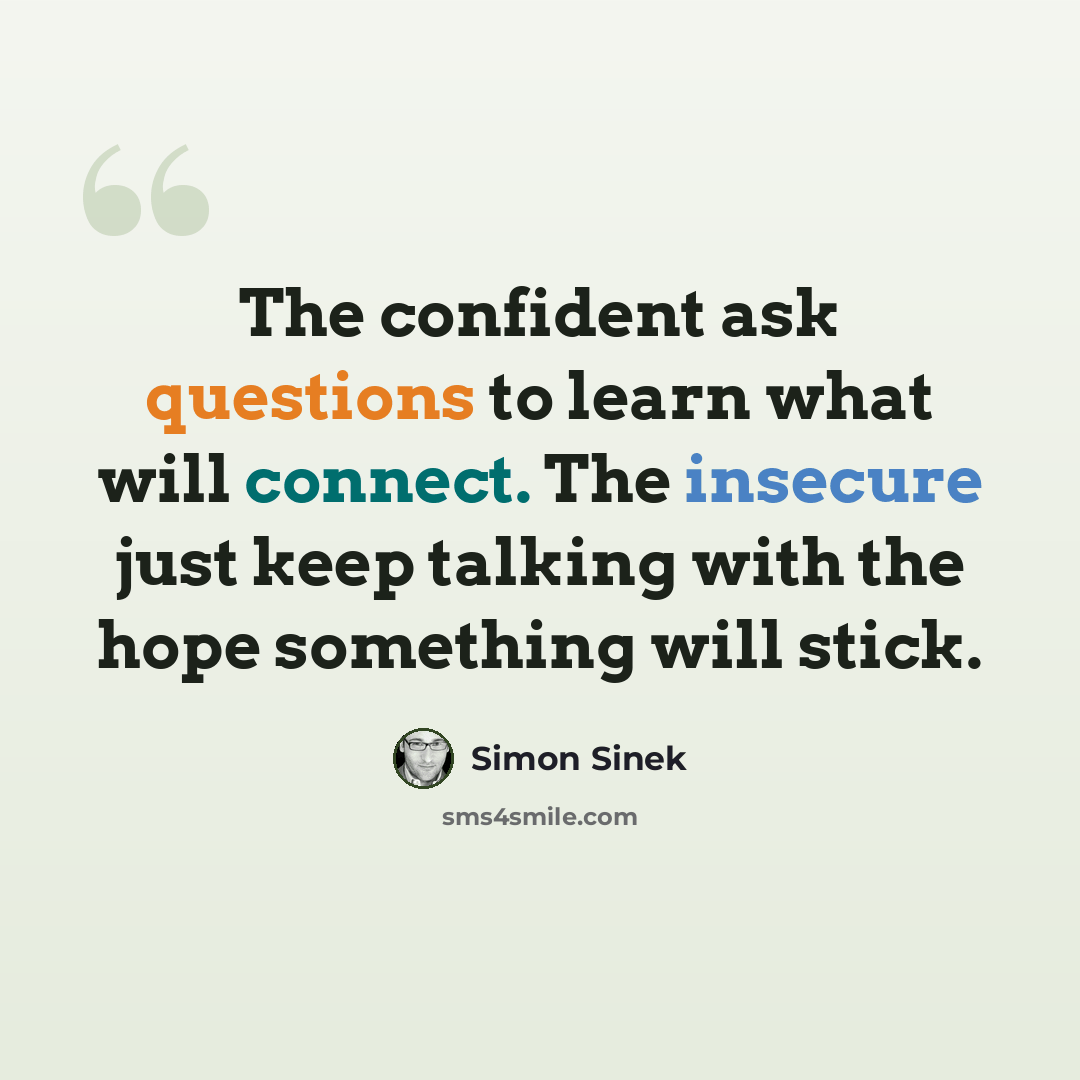 “The confident ask questions to learn what will connect. The insecure just keep talking with the hope something will stick.” quote by Simon Sinek