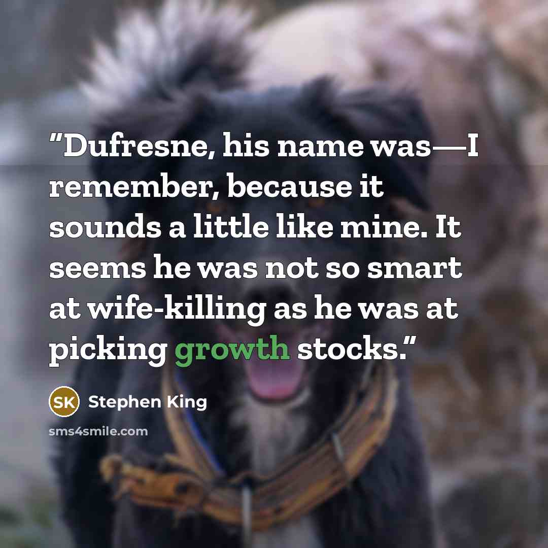 “Dufresne, his name was—I remember, because it sounds a little like mine. It seems he was not so smart at wife-killing as he was at picking growth stocks.” quote by Stephen King