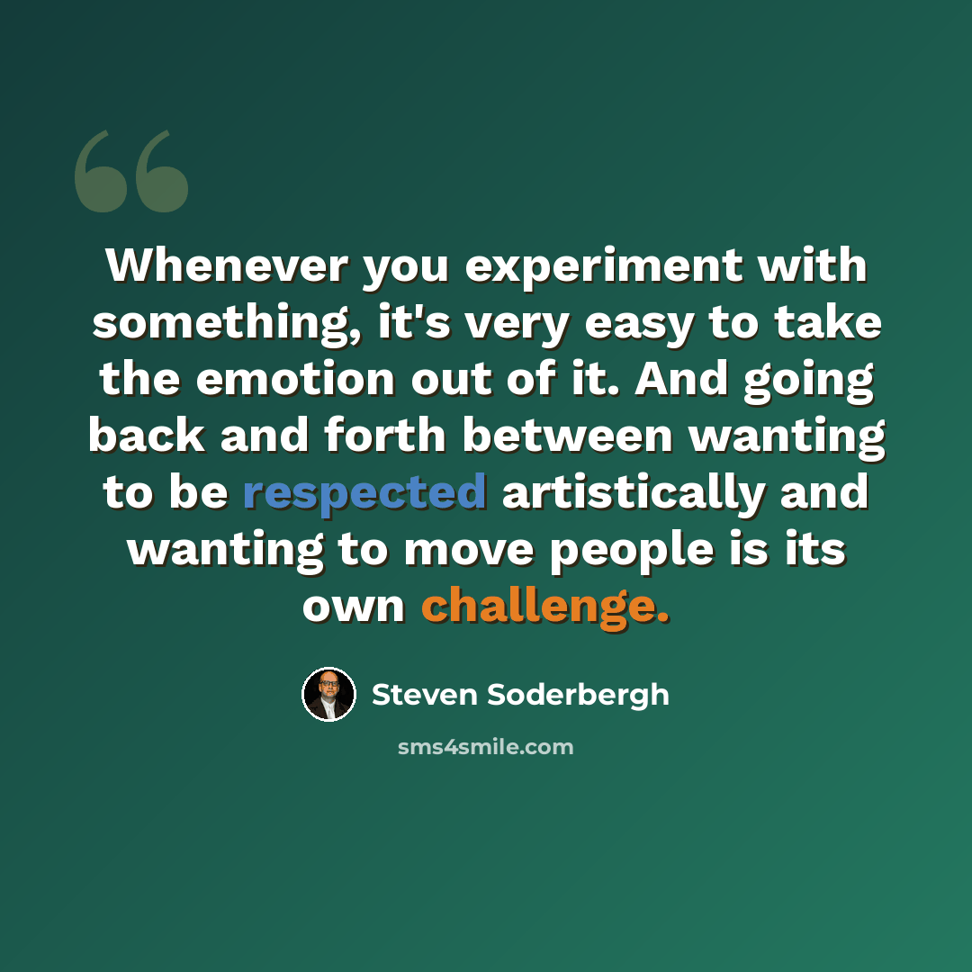 “Whenever you experiment with something, it's very easy to take the emotion out of it. And going back and forth between wanting to be respected artistically and wanting to move people is its own challenge.” quote by Steven Soderbergh