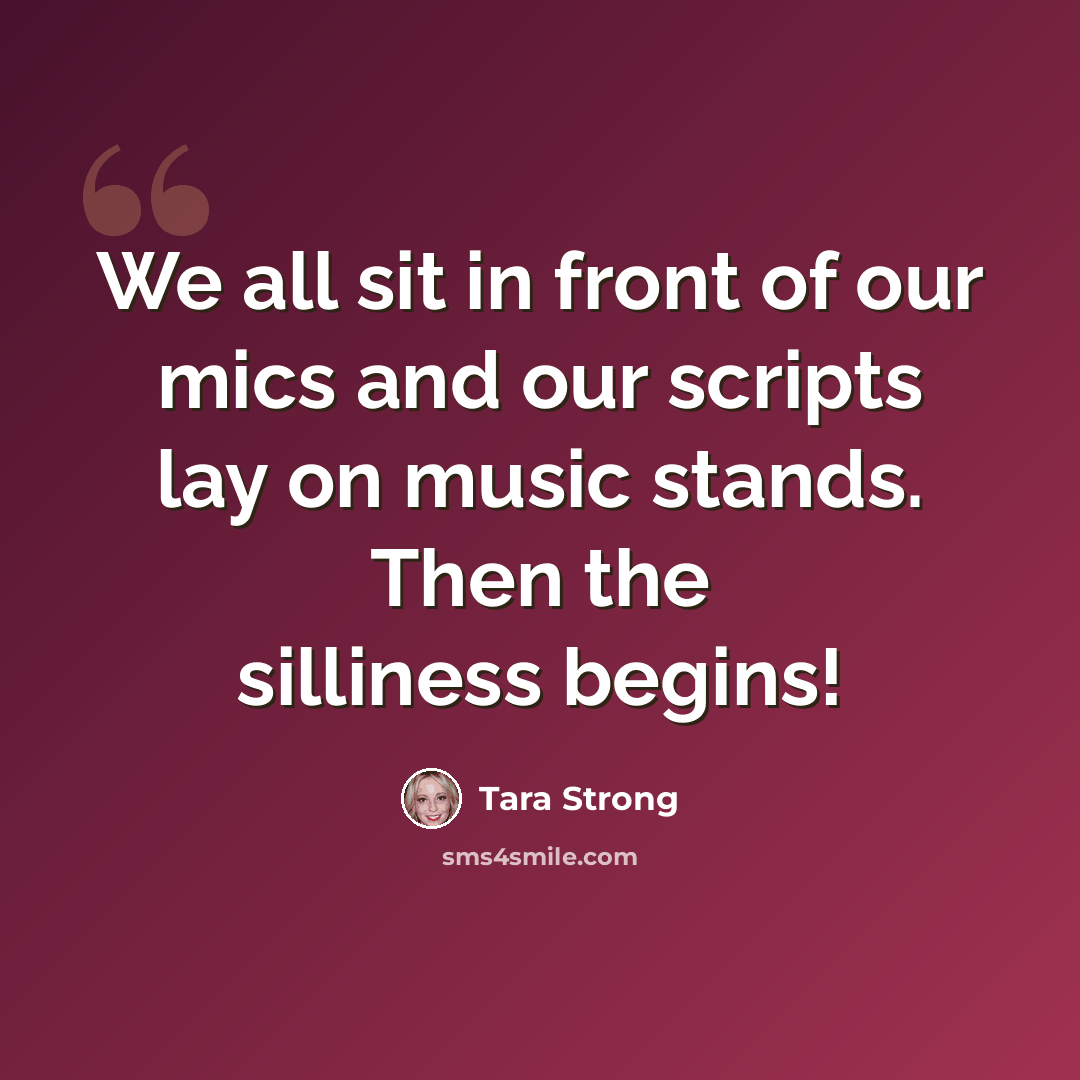 “We all sit in front of our mics and our scripts lay on music stands. Then the silliness begins!” quote by Tara Strong