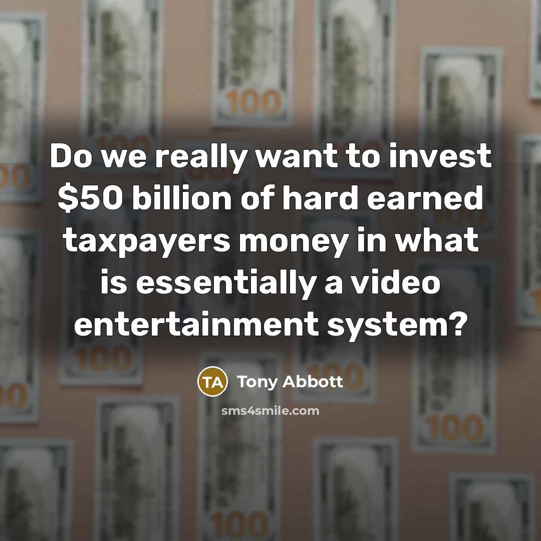 “Do we really want to invest $50 billion of hard earned taxpayers money in what is essentially a video entertainment system?” quote by Tony Abbott