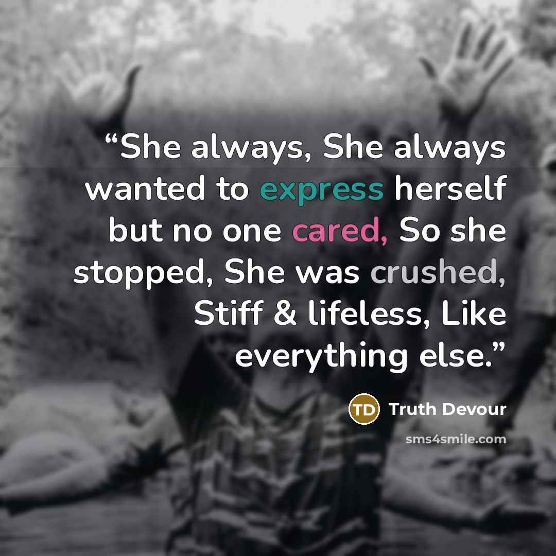 “She always, She always wanted to express herself but no one cared, So she stopped, She was crushed, Stiff & lifeless, Like everything else.” quote by Truth Devour