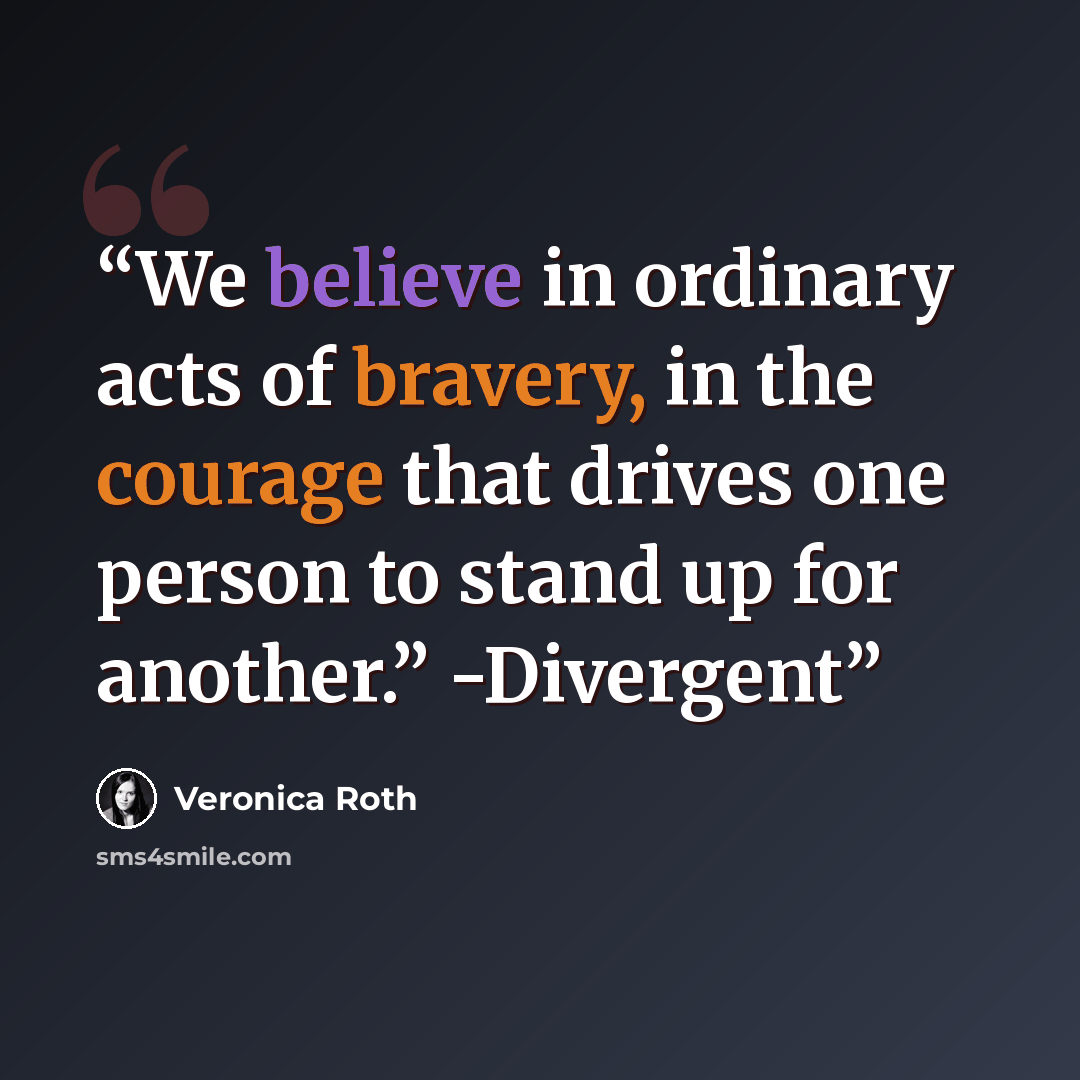 “We believe in ordinary acts of bravery, in the courage that drives one person to stand up for another.” -Divergent” quote by Veronica Roth