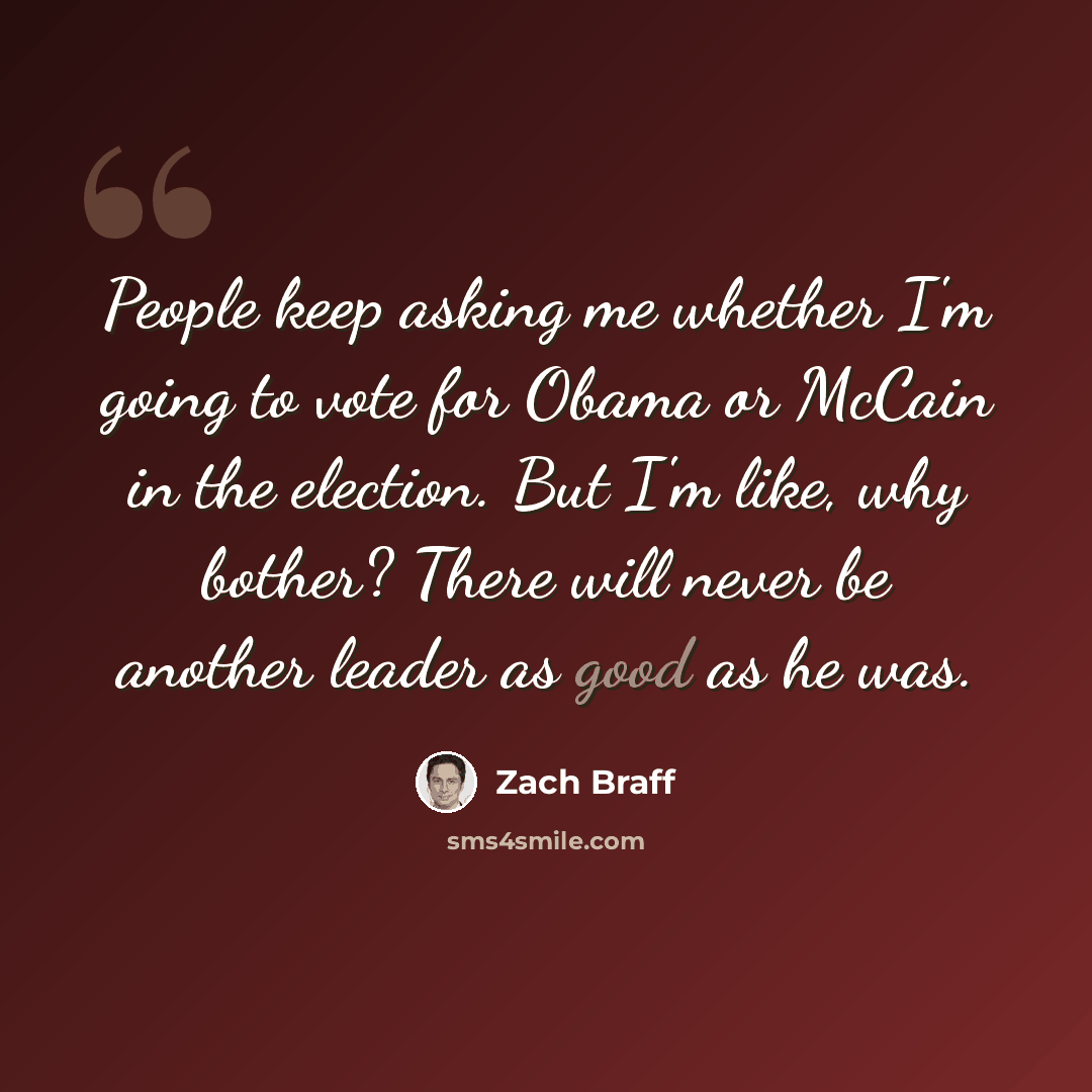 “People keep asking me whether I'm going to vote for Obama or McCain in the election. But I'm like, why bother? There will never be another leader as good as he was.” quote by Zach Braff