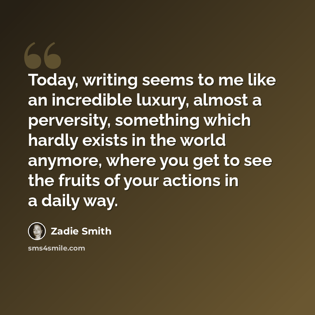 “Today, writing seems to me like an incredible luxury, almost a perversity, something which hardly exists in the world anymore, where you get to see the fruits of your actions in a daily way.” quote by Zadie Smith
