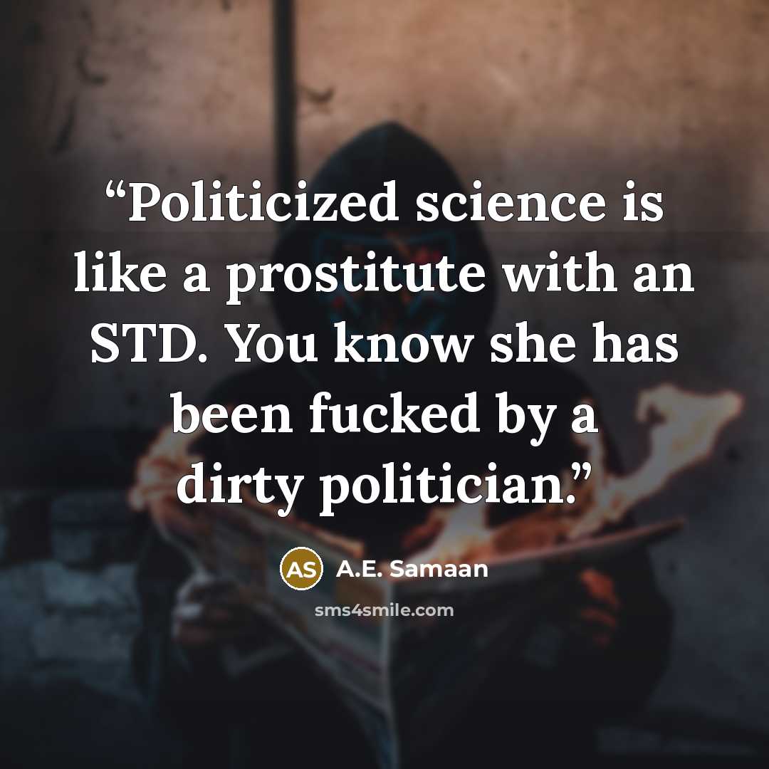 “Politicized science is like a prostitute with an STD. You know she has been fucked by a dirty politician.” quote by A.E. Samaan