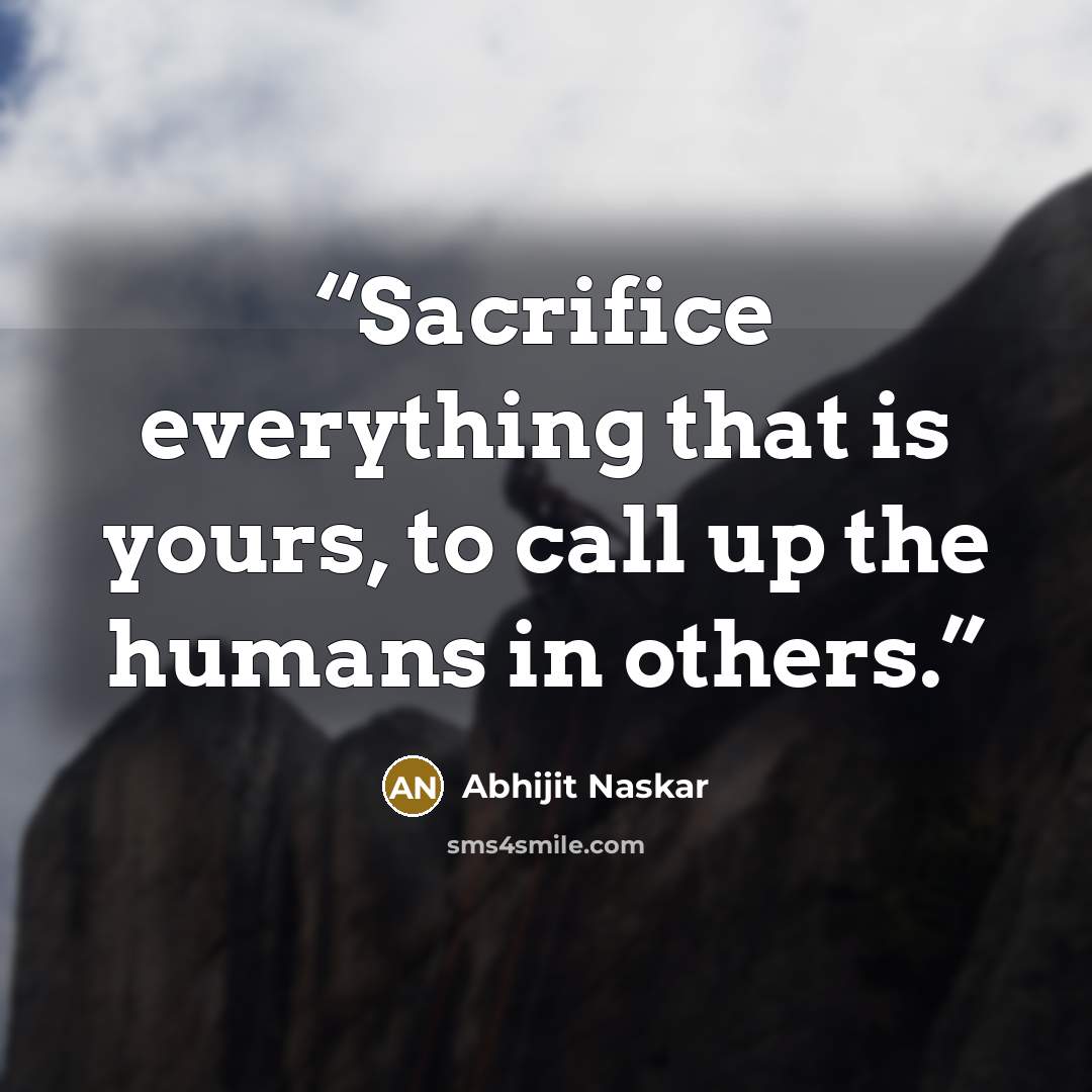 “Sacrifice everything that is yours, to call up the humans in others.” quote by Abhijit Naskar