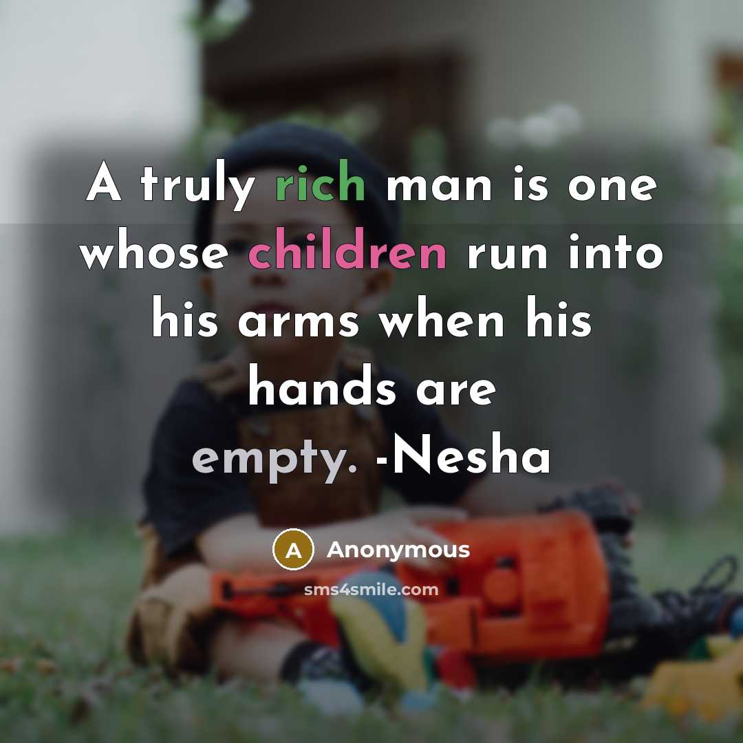 “A truly rich man is one whose children run into his arms when his hands are empty. -Nesha” quote by Anonymous