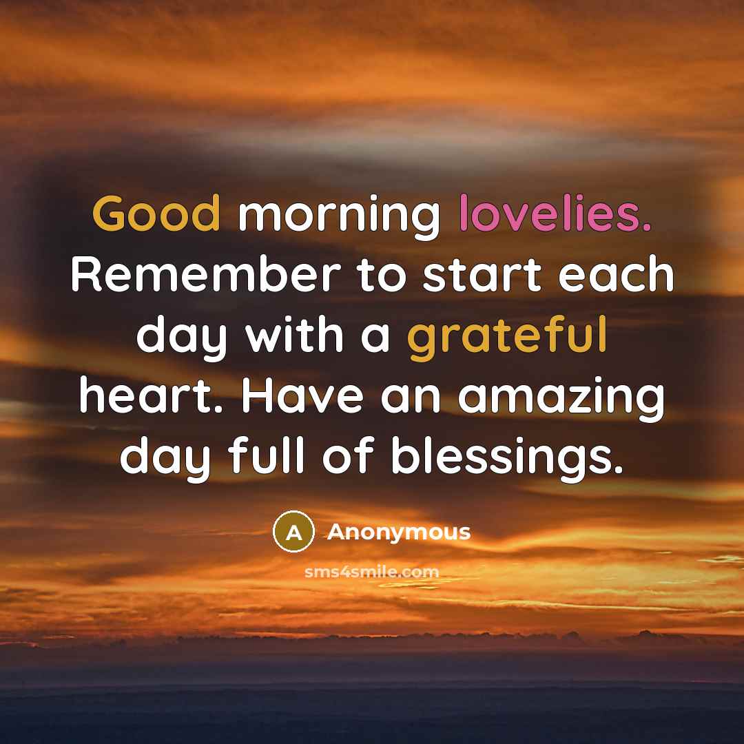 “Good morning lovelies. Remember to start each day with a grateful heart. Have an amazing day full of blessings.” quote by Anonymous