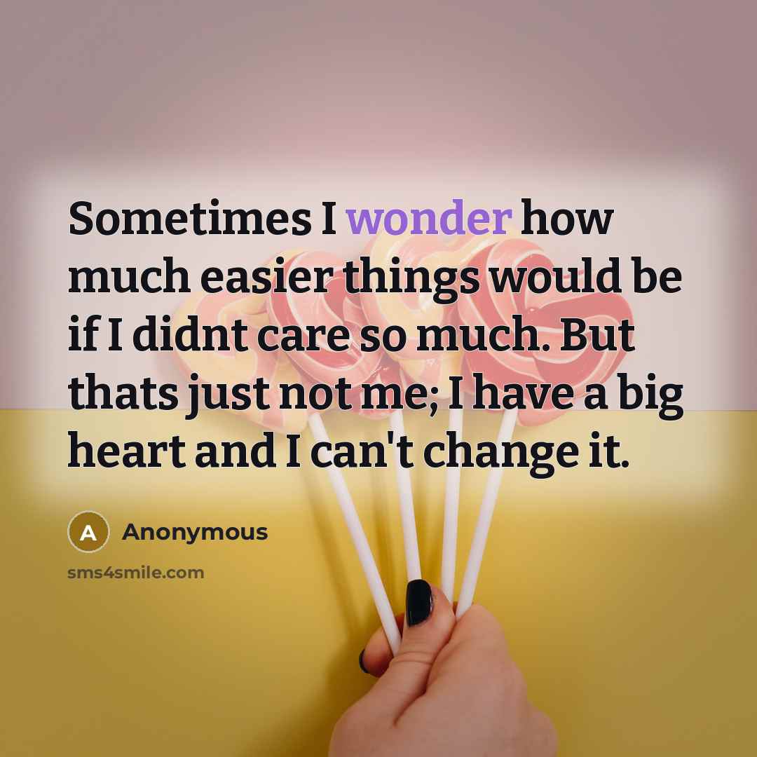 “Sometimes I wonder how much easier things would be if I didnt care so much. But thats just not me; I have a big heart and I can't change it.” quote by Anonymous