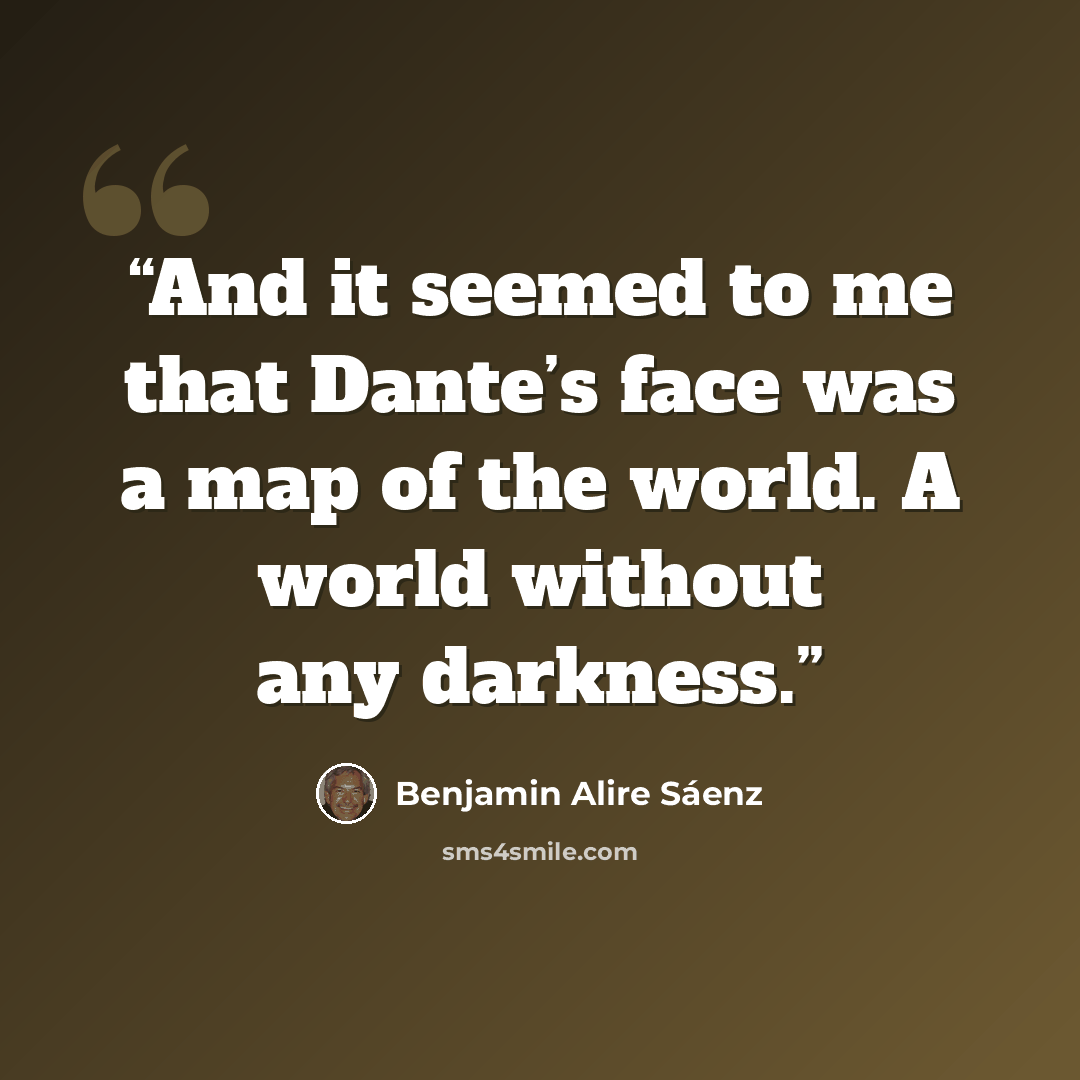 “And it seemed to me that Dante’s face was a map of the world. A world without any darkness.” quote by Benjamin Alire Sáenz
