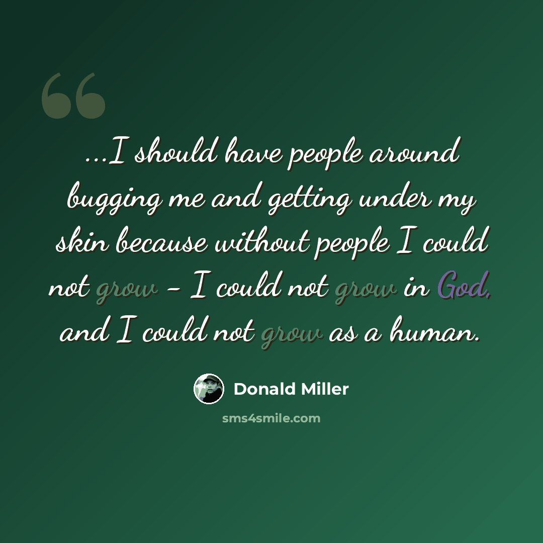 “...I should have people around bugging me and getting under my skin because without people I could not grow - I could not grow in God, and I could not grow as a human.” quote by Donald Miller