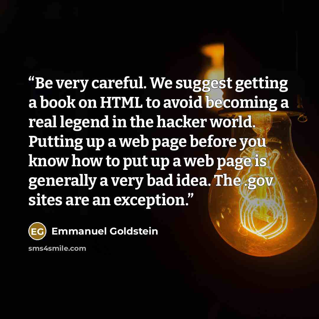 “Be very careful. We suggest getting a book on HTML to avoid becoming a real legend in the hacker world. Putting up a web page before you know how to put up a web page is generally a very bad idea. The .gov sites are an exception.” quote by Emmanuel Goldstein