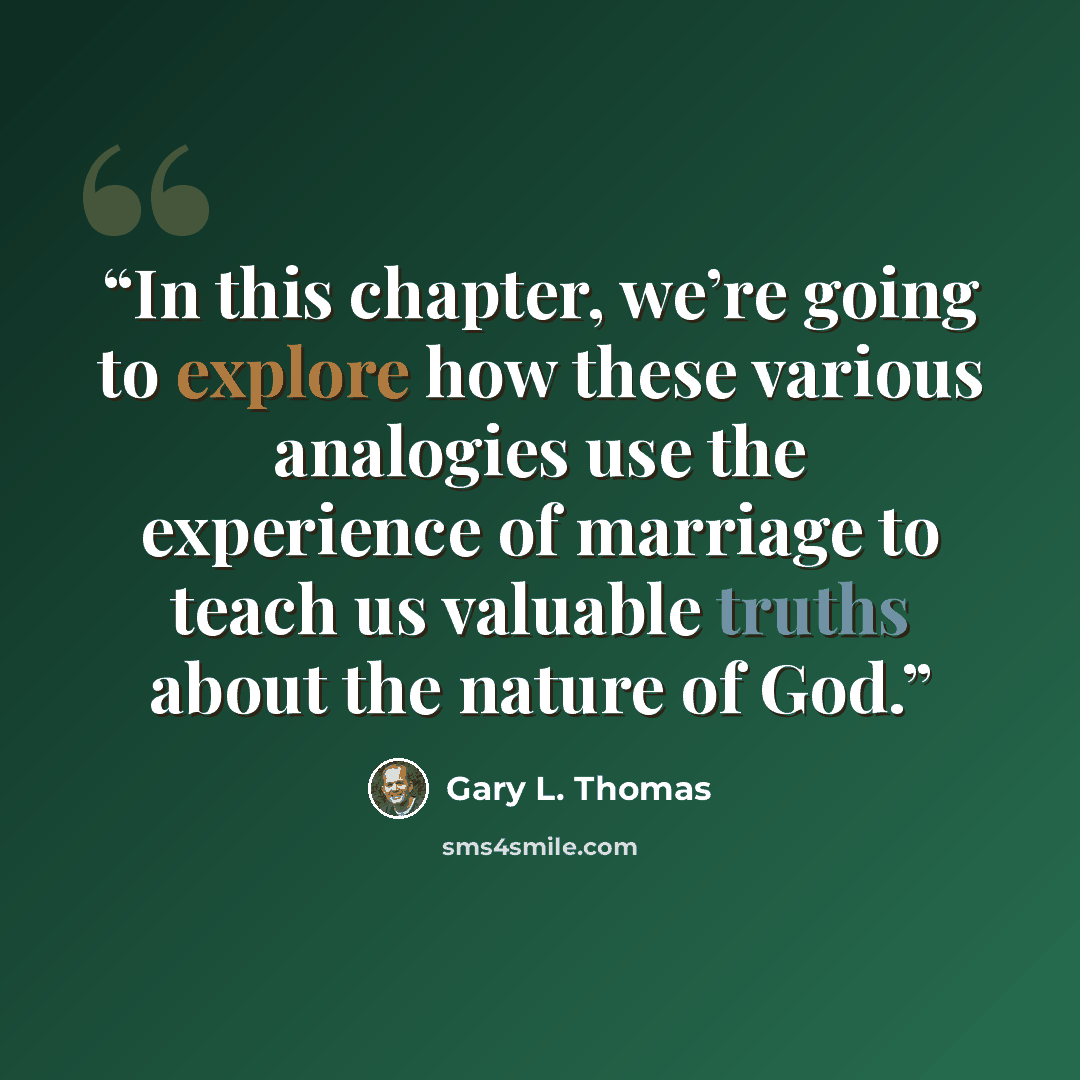 “In this chapter, we’re going to explore how these various analogies use the experience of marriage to teach us valuable truths about the nature of God.” quote by Gary L. Thomas