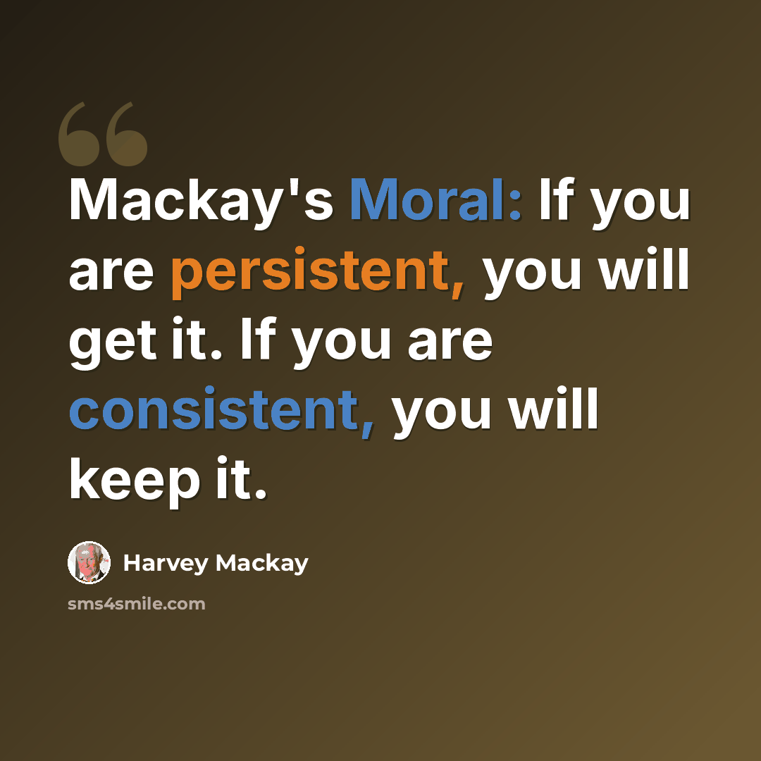 “Mackay's Moral: If you are persistent, you will get it. If you are consistent, you will keep it.” quote by Harvey Mackay