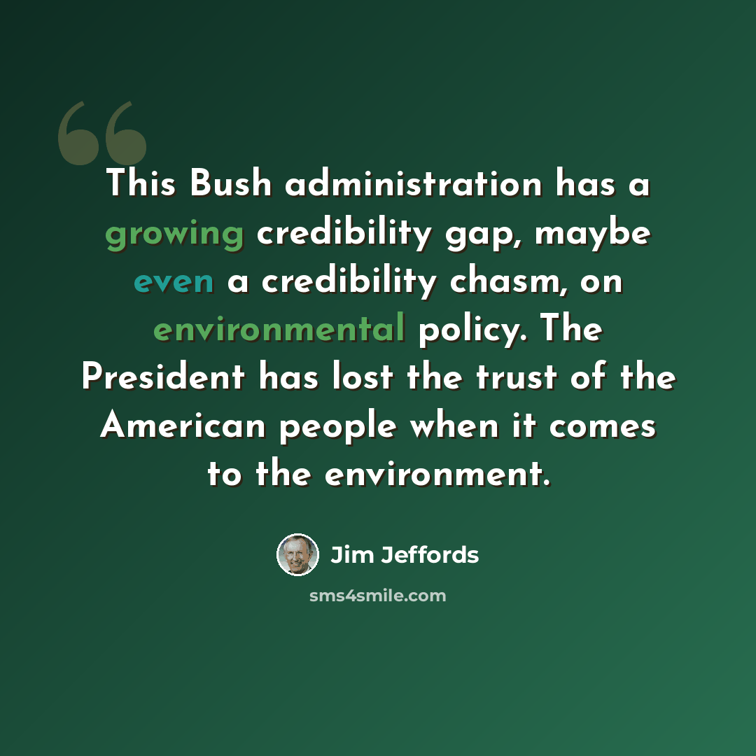 “This Bush administration has a growing credibility gap, maybe even a credibility chasm, on environmental policy. The President has lost the trust of the American people when it comes to the environment.” quote by Jim Jeffords