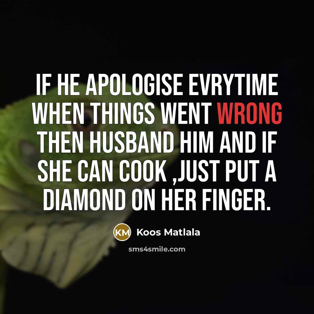 “If he apologise evrytime when things went wrong then husband him and if she can cook ,just put a diamond on her finger.” quote by Koos Matlala