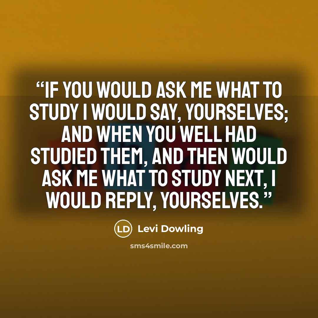 “If you would ask me what to study I would say, yourselves; and when you well had studied them, and then would ask me what to study next, I would reply, yourselves.” quote by Levi Dowling