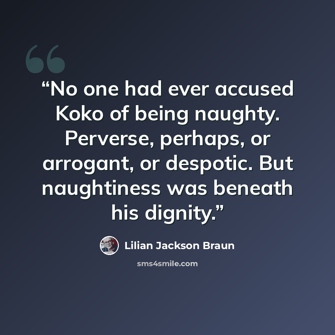 “No one had ever accused Koko of being naughty. Perverse, perhaps, or arrogant, or despotic. But naughtiness was beneath his dignity.” quote by Lilian Jackson Braun